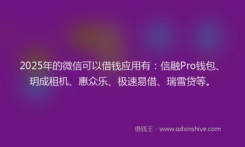 2025年的微信可以借钱应用有：信融Pro钱包、玥成租机、惠众乐、极速易借、瑞雪贷等。