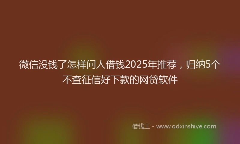 微信没钱了怎样问人借钱2025年推荐，归纳5个不查征信好下款的网贷软件