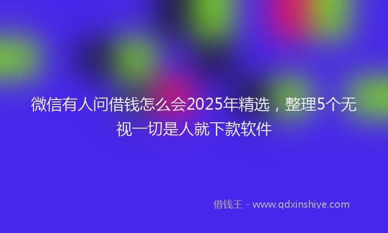 微信有人问借钱怎么会2025年精选，整理5个无视一切是人就下款软件