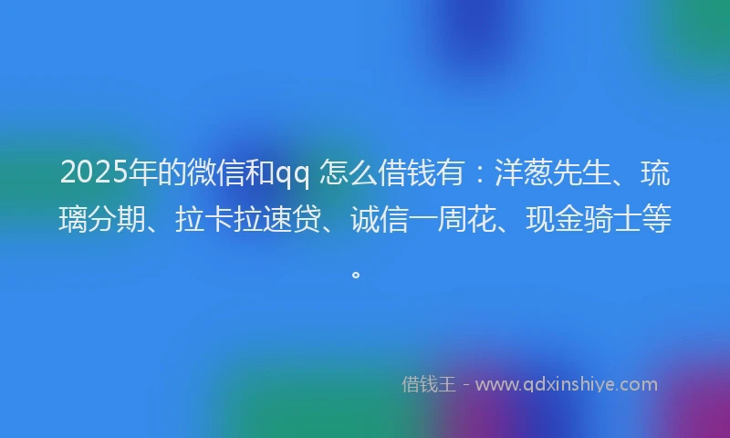 2025年的微信和qq 怎么借钱有：洋葱先生、琉璃分期、拉卡拉速贷、诚信一周花、现金骑士等。