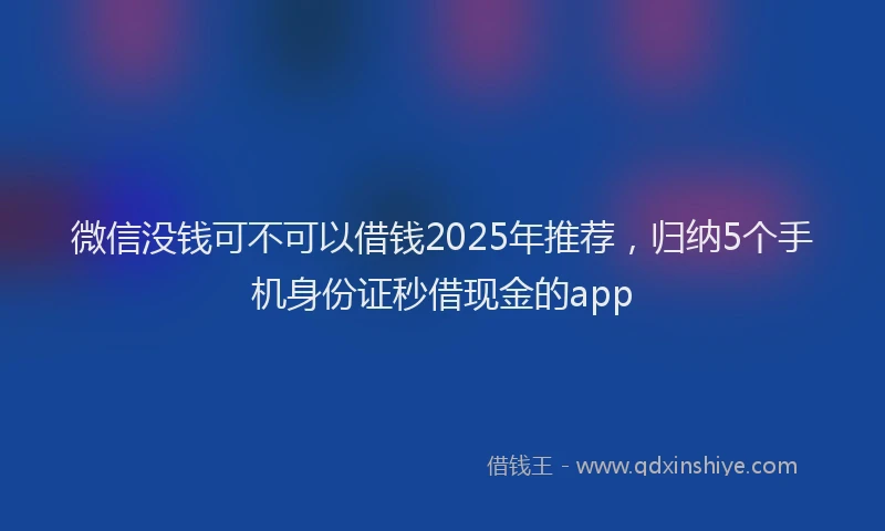 微信没钱可不可以借钱2025年推荐，归纳5个手机身份证秒借现金的app