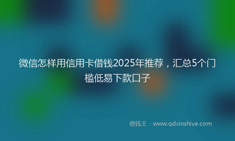 微信怎样用信用卡借钱2025年推荐，汇总5个门槛低易下款口子