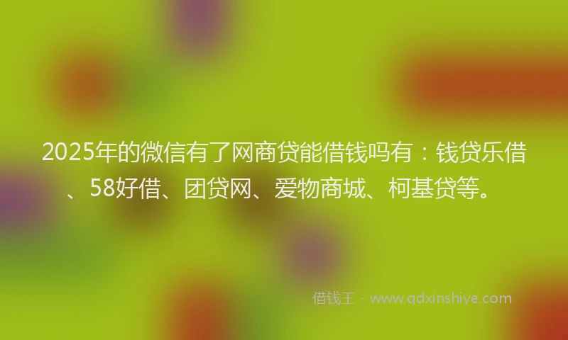 2025年的微信有了网商贷能借钱吗有：钱贷乐借、58好借、团贷网、爱物商城、柯基贷等。