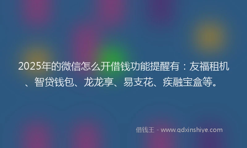 2025年的微信怎么开借钱功能提醒有：友福租机、智贷钱包、龙龙享、易支花、疾融宝盒等。