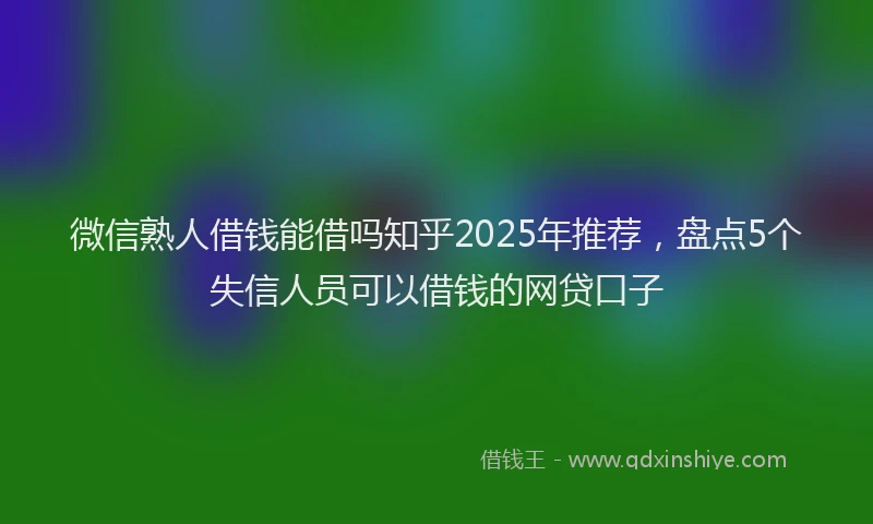微信熟人借钱能借吗知乎2025年推荐，盘点5个失信人员可以借钱的网贷口子