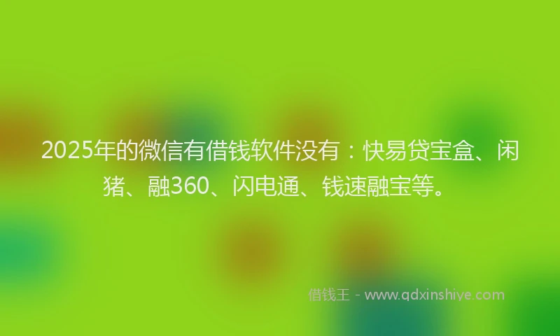 2025年的微信有借钱软件没有：快易贷宝盒、闲猪、融360、闪电通、钱速融宝等。