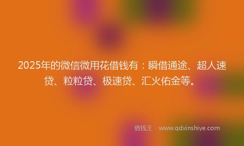 2025年的微信微用花借钱有：瞬借通途、超人速贷、粒粒贷、极速贷、汇火佑金等。