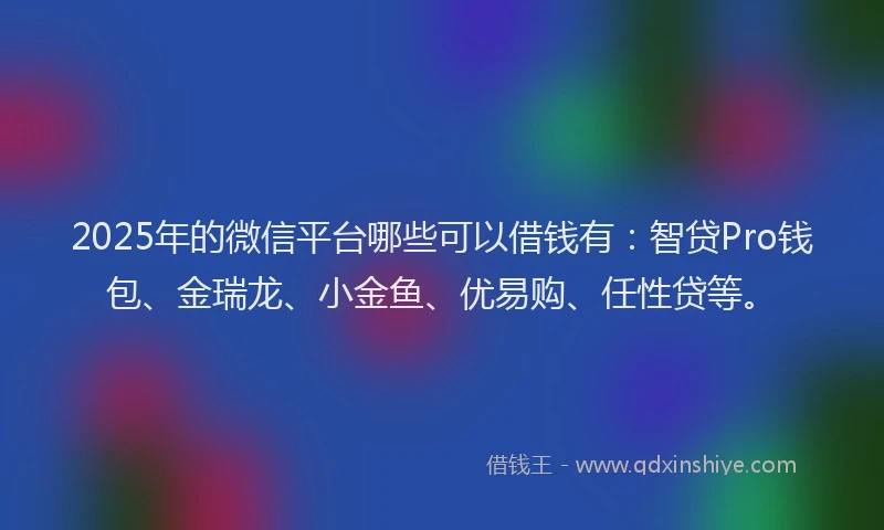 2025年的微信平台哪些可以借钱有：智贷Pro钱包、金瑞龙、小金鱼、优易购、任性贷等。