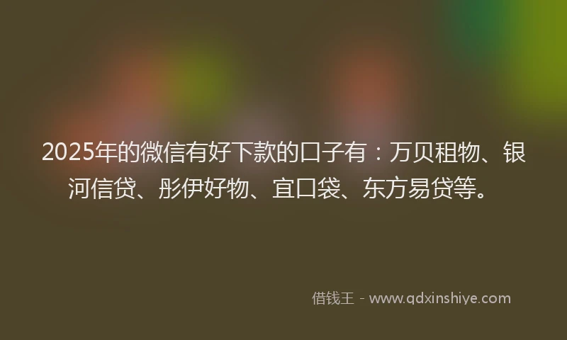 2025年的微信有好下款的口子有：万贝租物、银河信贷、彤伊好物、宜口袋、东方易贷等。