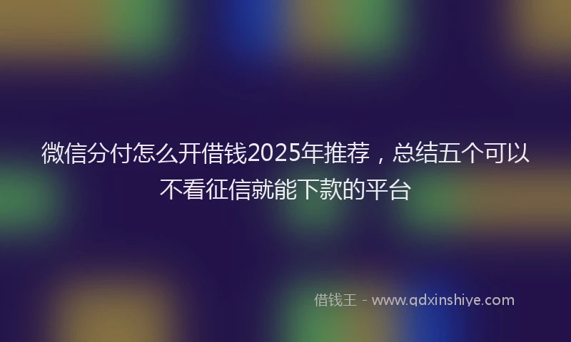 微信分付怎么开借钱2025年推荐，总结五个可以不看征信就能下款的平台