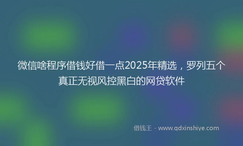 微信啥程序借钱好借一点2025年精选，罗列五个真正无视风控黑白的网贷软件