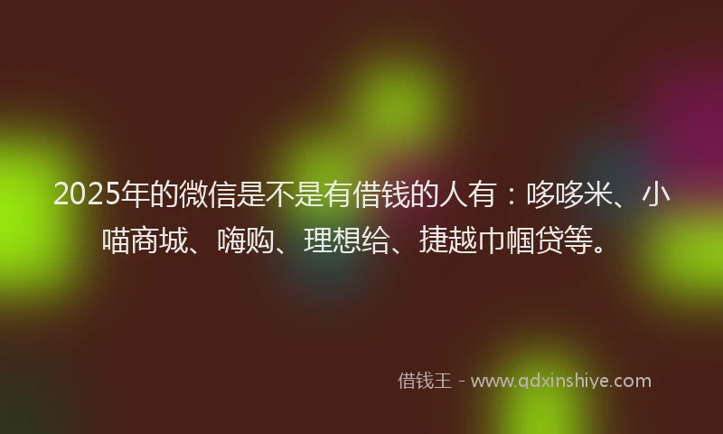 2025年的微信是不是有借钱的人有：哆哆米、小喵商城、嗨购、理想给、捷越巾帼贷等。