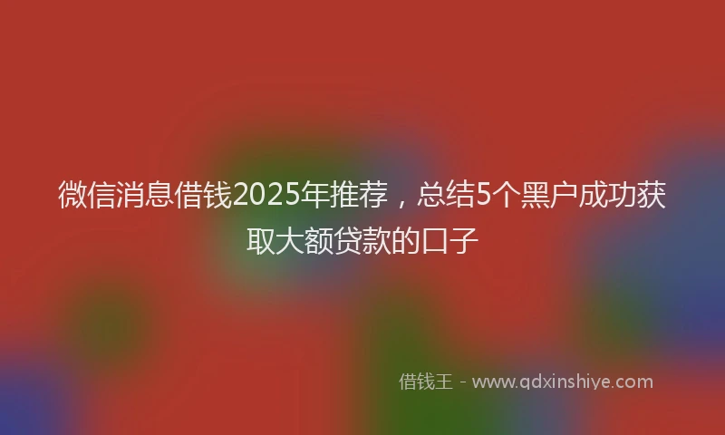 微信消息借钱2025年推荐，总结5个黑户成功获取大额贷款的口子