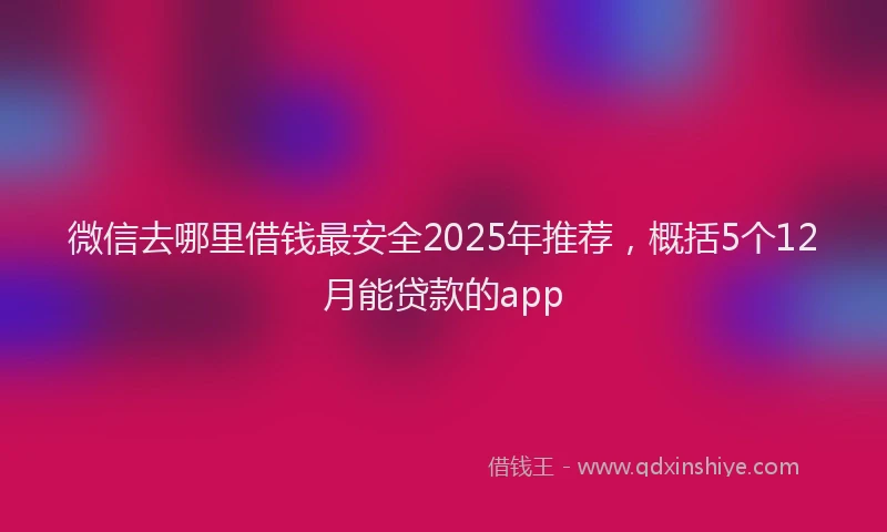 微信去哪里借钱最安全2025年推荐，概括5个12月能贷款的app