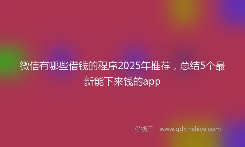 微信有哪些借钱的程序2025年推荐，总结5个最新能下来钱的app