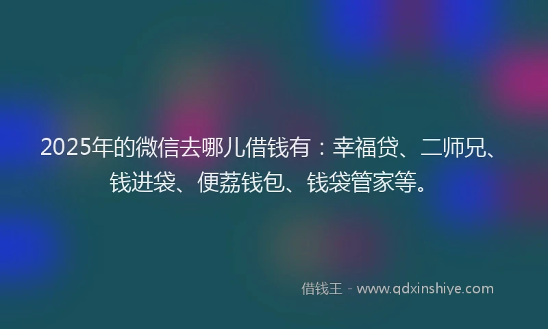 2025年的微信去哪儿借钱有：幸福贷、二师兄、钱进袋、便荔钱包、钱袋管家等。