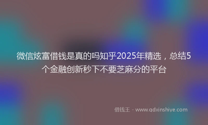 微信炫富借钱是真的吗知乎2025年精选，总结5个金融创新秒下不要芝麻分的平台
