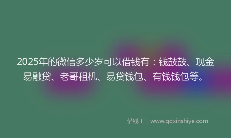 2025年的微信多少岁可以借钱有：钱鼓鼓、现金易融贷、老哥租机、易贷钱包、有钱钱包等。