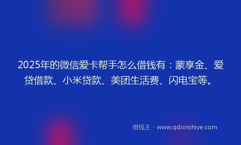 2025年的微信爱卡帮手怎么借钱有：蒙享金、爱贷借款、小米贷款、美团生活费、闪电宝等。