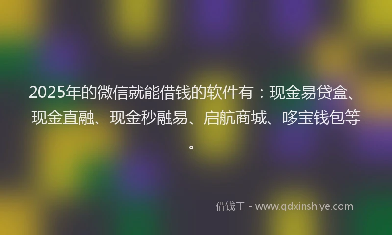 2025年的微信就能借钱的软件有：现金易贷盒、现金直融、现金秒融易、启航商城、哆宝钱包等。