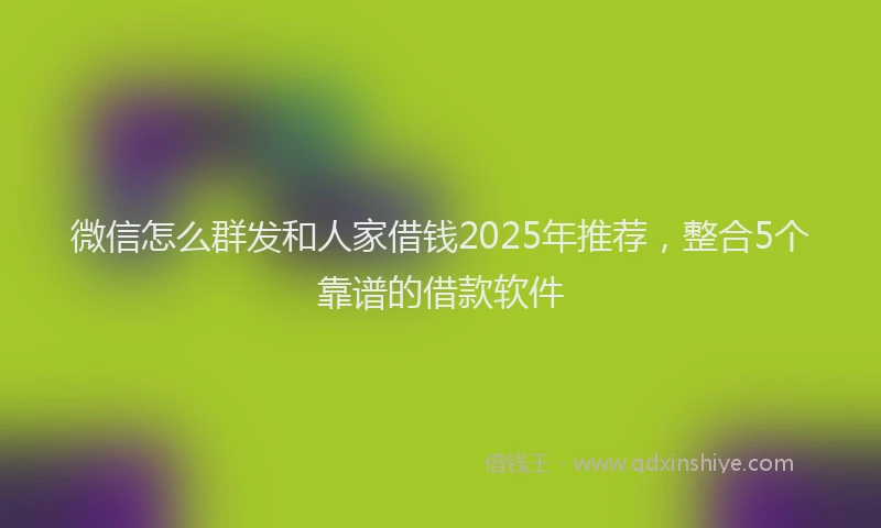 微信怎么群发和人家借钱2025年推荐，整合5个靠谱的借款软件