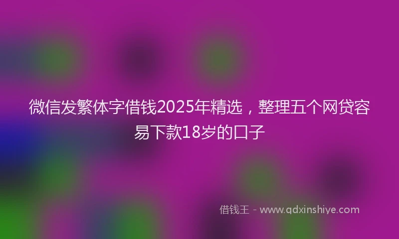 微信发繁体字借钱2025年精选，整理五个网贷容易下款18岁的口子