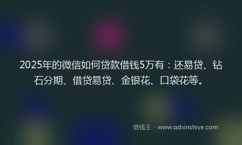 2025年的微信如何贷款借钱5万有：还易贷、钻石分期、借贷易贷、金银花、口袋花等。