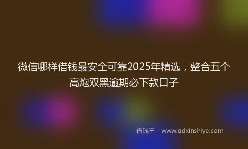 微信哪样借钱最安全可靠2025年精选，整合五个高炮双黑逾期必下款口子