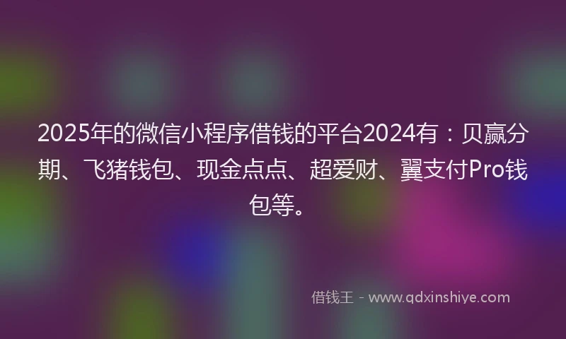 2025年的微信小程序借钱的平台2024有：贝赢分期、飞猪钱包、现金点点、超爱财、翼支付Pro钱包等。