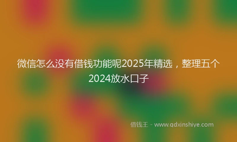 微信怎么没有借钱功能呢2025年精选，整理五个2024放水口子
