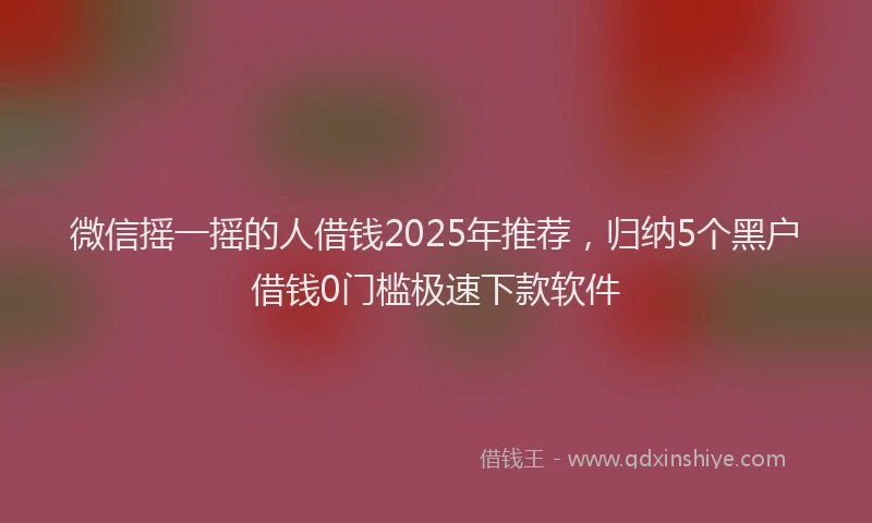 微信摇一摇的人借钱2025年推荐，归纳5个黑户借钱0门槛极速下款软件