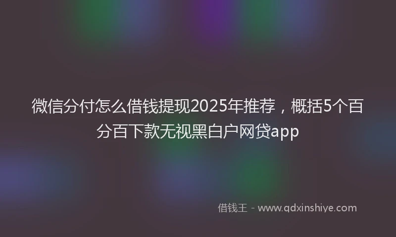 微信分付怎么借钱提现2025年推荐，概括5个百分百下款无视黑白户网贷app