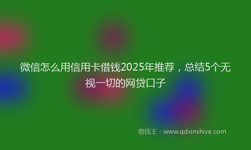 微信怎么用信用卡借钱2025年推荐，总结5个无视一切的网贷口子