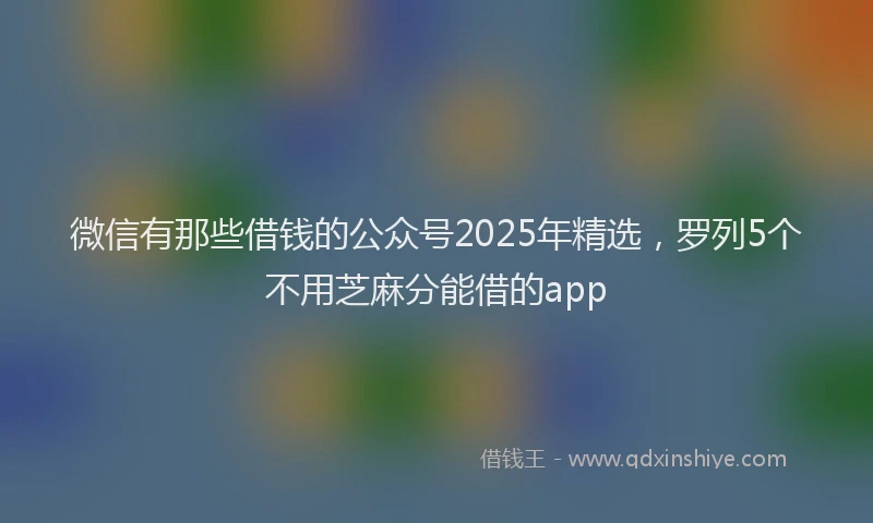 微信有那些借钱的公众号2025年精选，罗列5个不用芝麻分能借的app