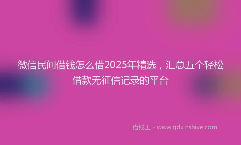 微信民间借钱怎么借2025年精选，汇总五个轻松借款无征信记录的平台