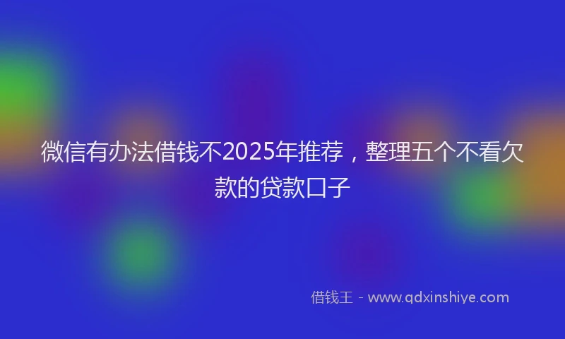 微信有办法借钱不2025年推荐，整理五个不看欠款的贷款口子