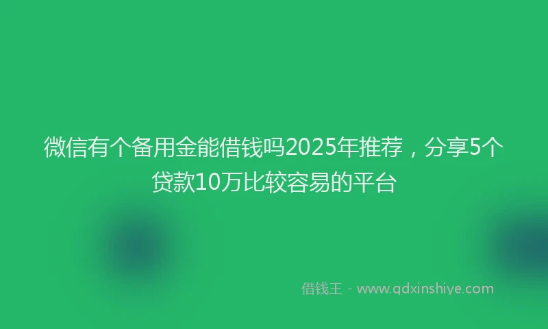 微信有个备用金能借钱吗2025年推荐，分享5个贷款10万比较容易的平台