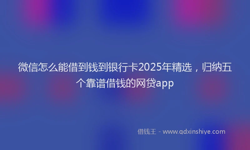 微信怎么能借到钱到银行卡2025年精选，归纳五个靠谱借钱的网贷app