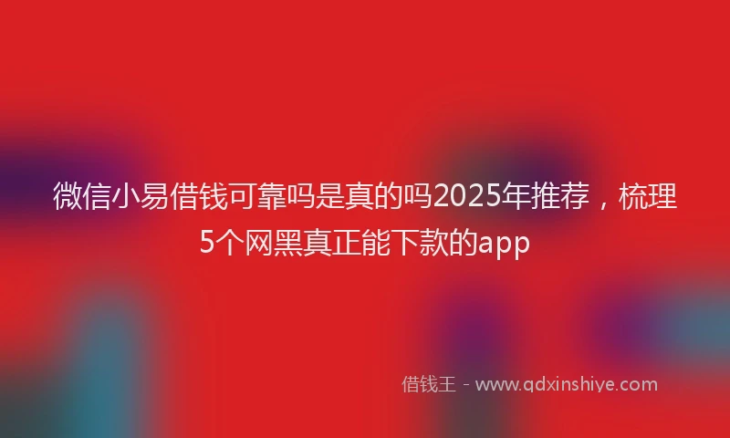 微信小易借钱可靠吗是真的吗2025年推荐，梳理5个网黑真正能下款的app
