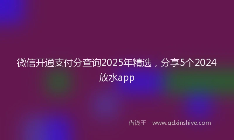 微信开通支付分查询2025年精选，分享5个2024放水app