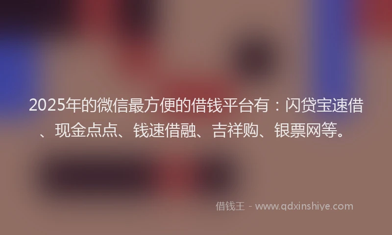 2025年的微信最方便的借钱平台有：闪贷宝速借、现金点点、钱速借融、吉祥购、银票网等。