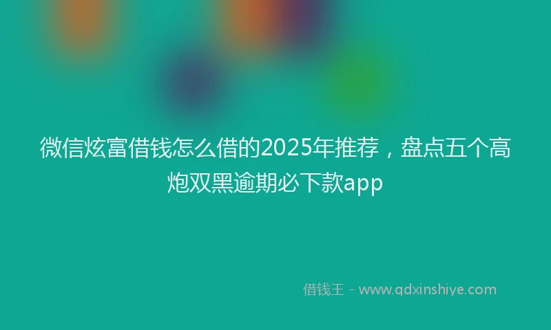 微信炫富借钱怎么借的2025年推荐，盘点五个高炮双黑逾期必下款app