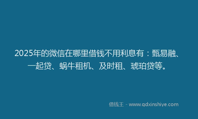 2025年的微信在哪里借钱不用利息有：甄易融、一起贷、蜗牛租机、及时租、琥珀贷等。