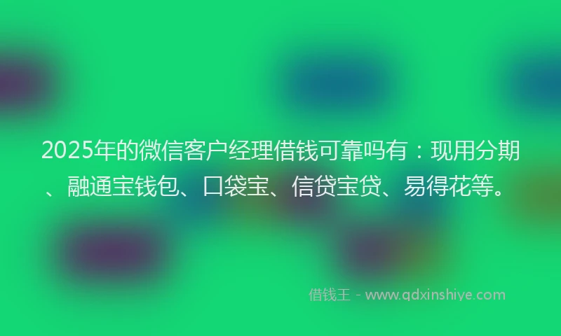 2025年的微信客户经理借钱可靠吗有：现用分期、融通宝钱包、口袋宝、信贷宝贷、易得花等。