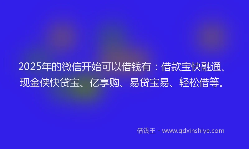 2025年的微信开始可以借钱有：借款宝快融通、现金侠快贷宝、亿享购、易贷宝易、轻松借等。