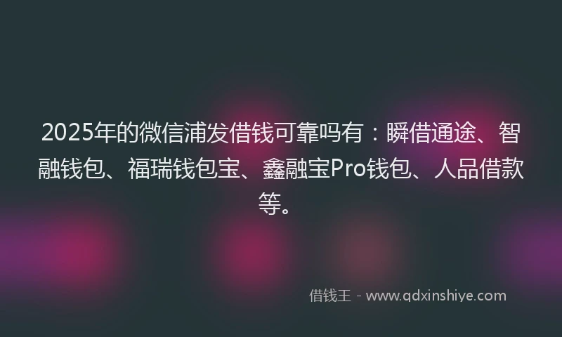 2025年的微信浦发借钱可靠吗有：瞬借通途、智融钱包、福瑞钱包宝、鑫融宝Pro钱包、人品借款等。