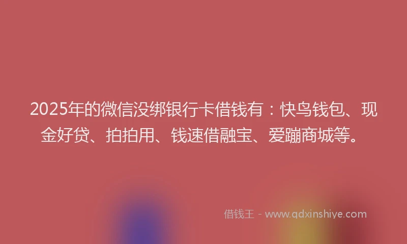 2025年的微信没绑银行卡借钱有：快鸟钱包、现金好贷、拍拍用、钱速借融宝、爱蹦商城等。