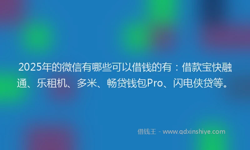 2025年的微信有哪些可以借钱的有：借款宝快融通、乐租机、多米、畅贷钱包Pro、闪电侠贷等。
