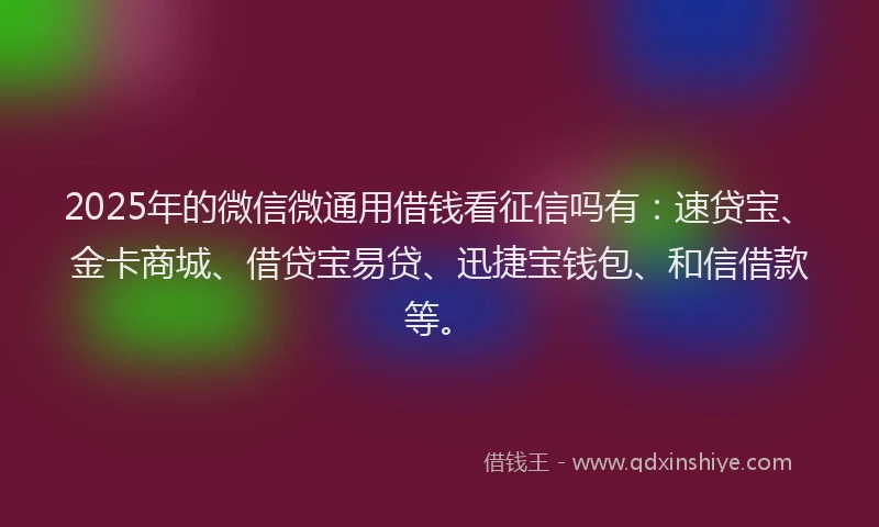 2025年的微信微通用借钱看征信吗有：速贷宝、金卡商城、借贷宝易贷、迅捷宝钱包、和信借款等。