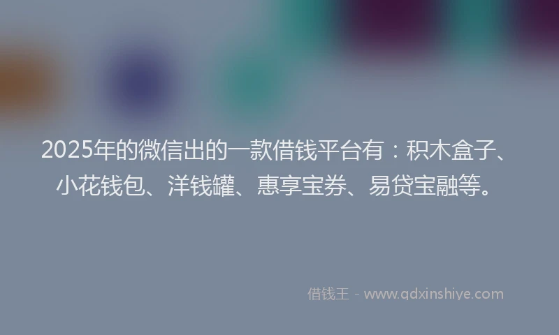 2025年的微信出的一款借钱平台有：积木盒子、小花钱包、洋钱罐、惠享宝券、易贷宝融等。